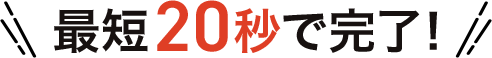 最短20秒で完了!