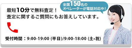 最短10分で無料査定！ 査定に関するご質問にもお答えしています。0120-601-427 受付時間：9:00-19:00（月-土）/9:00-18:00（祝日）