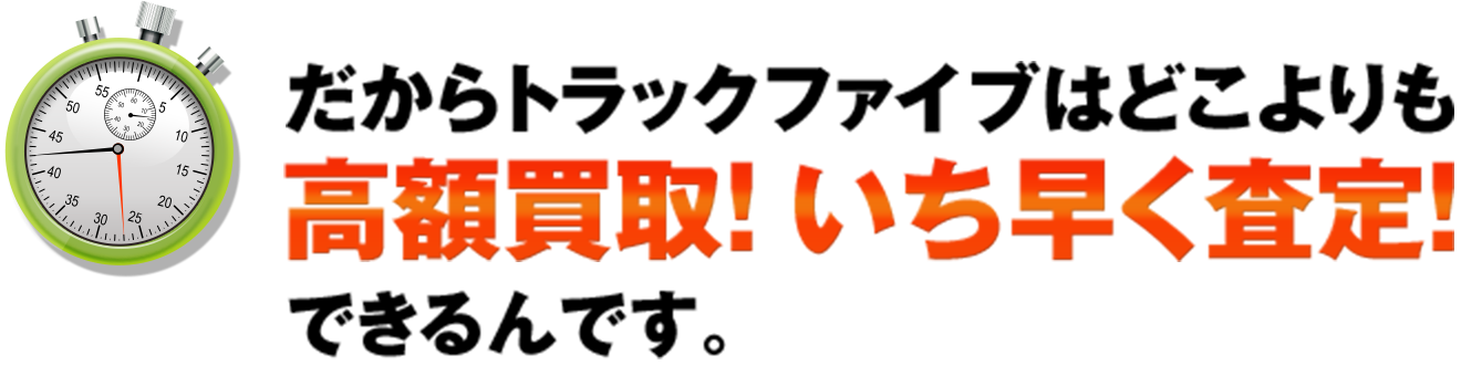 だからトラックファイブはどこよりも高額買取！ いち早く査定！できるんです。