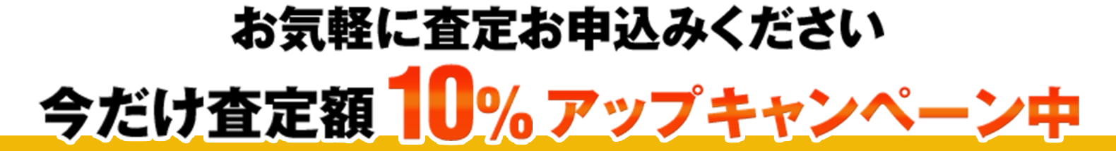 お気軽に査定お申込みください 今だけ査定額10%アップキャンペーン中